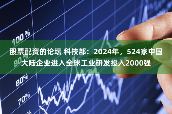 股票配资的论坛 科技部：2024年，524家中国大陆企业进入全球工业研发投入2000强