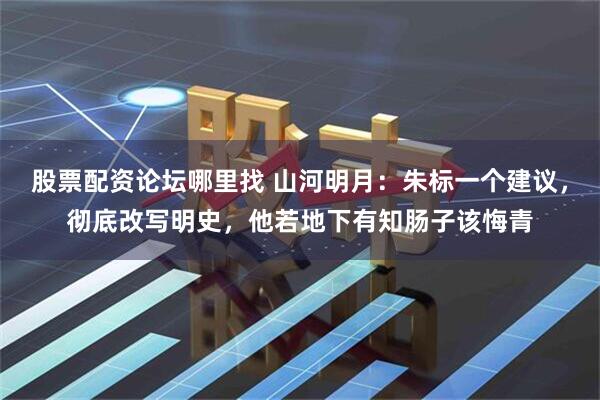 股票配资论坛哪里找 山河明月：朱标一个建议，彻底改写明史，他若地下有知肠子该悔青