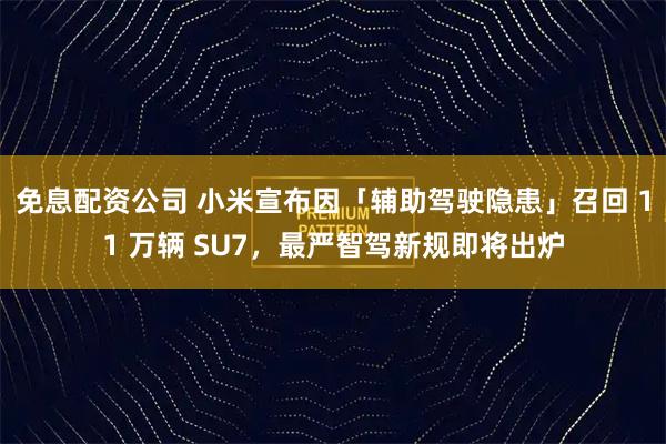 免息配资公司 小米宣布因「辅助驾驶隐患」召回 11 万辆 SU7，最严智驾新规即将出炉