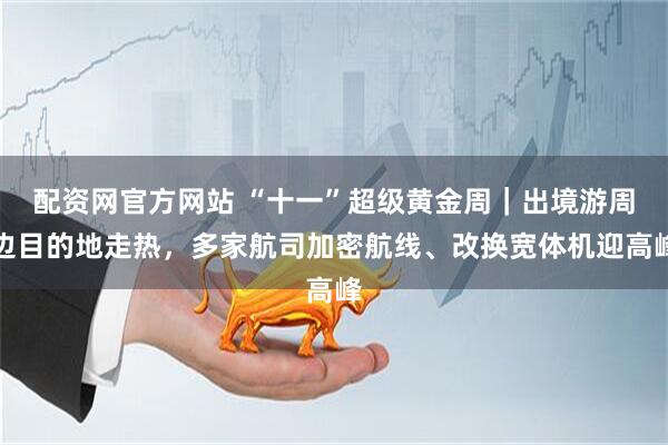 配资网官方网站 “十一”超级黄金周｜出境游周边目的地走热，多家航司加密航线、改换宽体机迎高峰