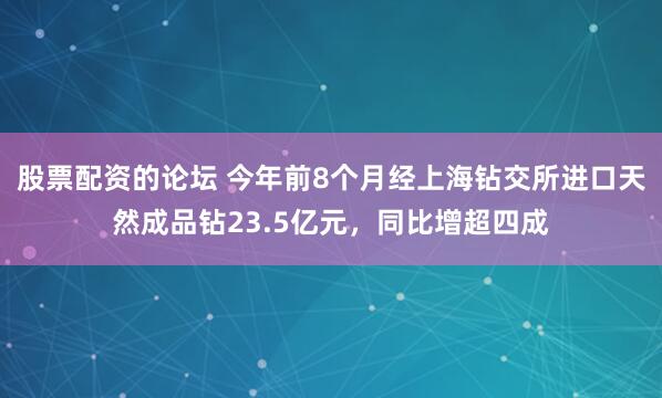 股票配资的论坛 今年前8个月经上海钻交所进口天然成品钻23.5亿元，同比增超四成