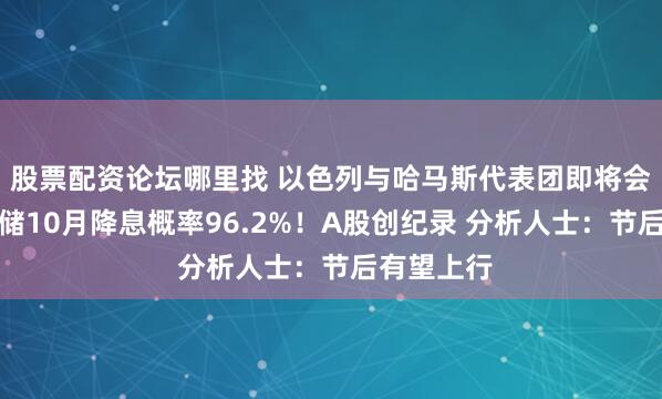 股票配资论坛哪里找 以色列与哈马斯代表团即将会谈！美联储10月降息概率96.2%！A股创纪录 分析人士：节后有望上行
