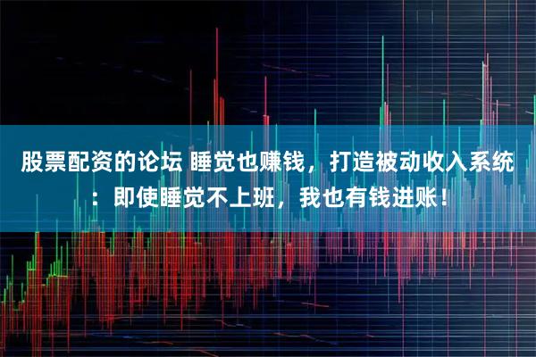 股票配资的论坛 睡觉也赚钱，打造被动收入系统：即使睡觉不上班，我也有钱进账！