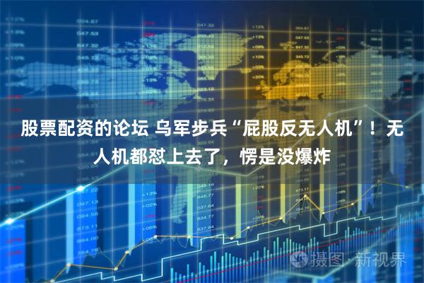 股票配资的论坛 乌军步兵“屁股反无人机”！无人机都怼上去了，愣是没爆炸