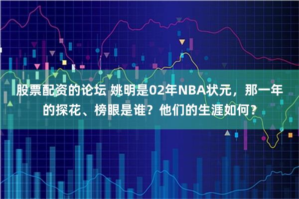 股票配资的论坛 姚明是02年NBA状元，那一年的探花、榜眼是谁？他们的生涯如何？