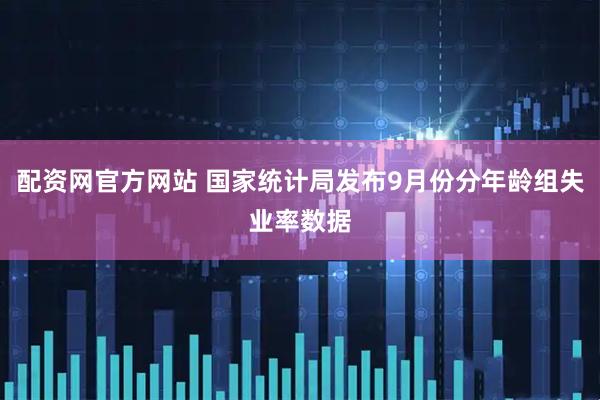 配资网官方网站 国家统计局发布9月份分年龄组失业率数据