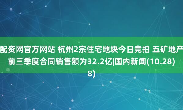 配资网官方网站 杭州2宗住宅地块今日竞拍 五矿地产前三季度合同销售额为32.2亿|国内新闻(10.28)