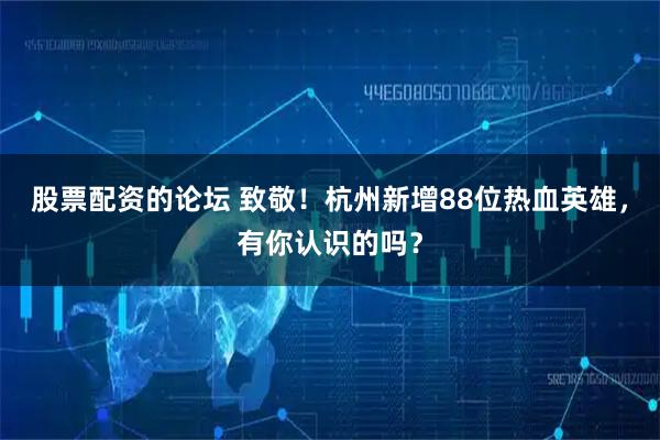股票配资的论坛 致敬！杭州新增88位热血英雄，有你认识的吗？