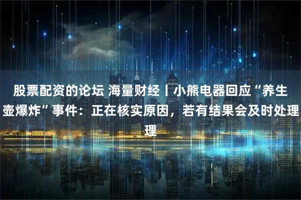 股票配资的论坛 海量财经丨小熊电器回应“养生壶爆炸”事件：正在核实原因，若有结果会及时处理