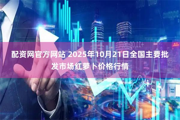配资网官方网站 2025年10月21日全国主要批发市场红萝卜价格行情