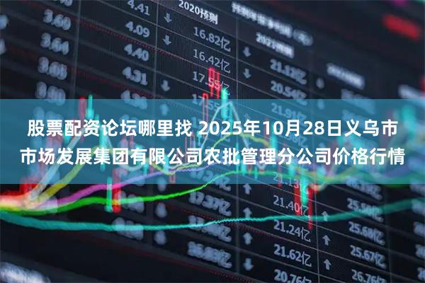 股票配资论坛哪里找 2025年10月28日义乌市市场发展集团有限公司农批管理分公司价格行情