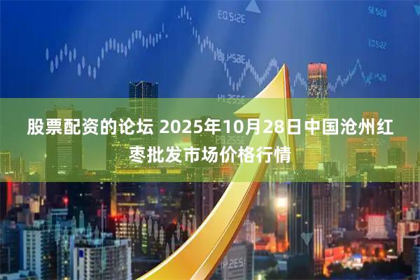 股票配资的论坛 2025年10月28日中国沧州红枣批发市场价格行情