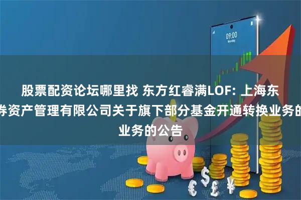 股票配资论坛哪里找 东方红睿满LOF: 上海东方证券资产管理有限公司关于旗下部分基金开通转换业务的公告