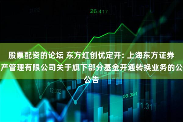 股票配资的论坛 东方红创优定开: 上海东方证券资产管理有限公司关于旗下部分基金开通转换业务的公告
