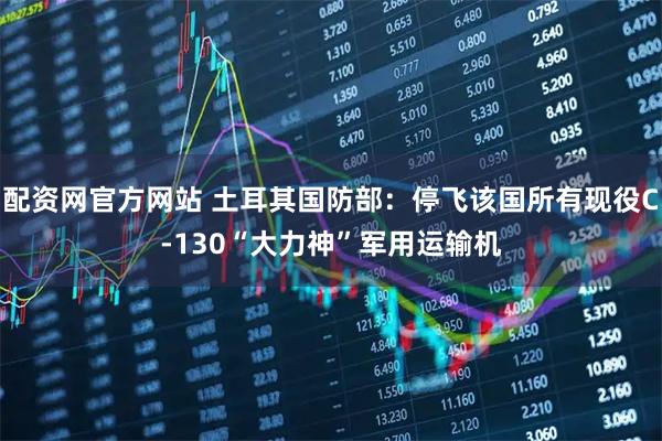 配资网官方网站 土耳其国防部：停飞该国所有现役C-130“大力神”军用运输机
