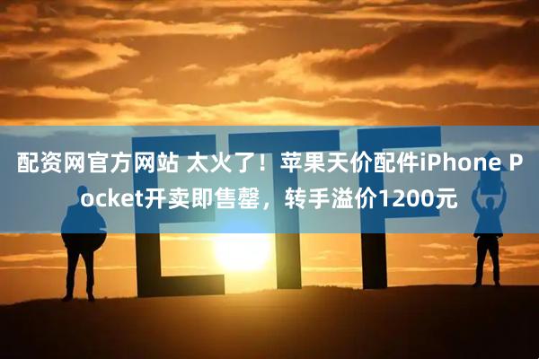 配资网官方网站 太火了！苹果天价配件iPhone Pocket开卖即售罄，转手溢价1200元