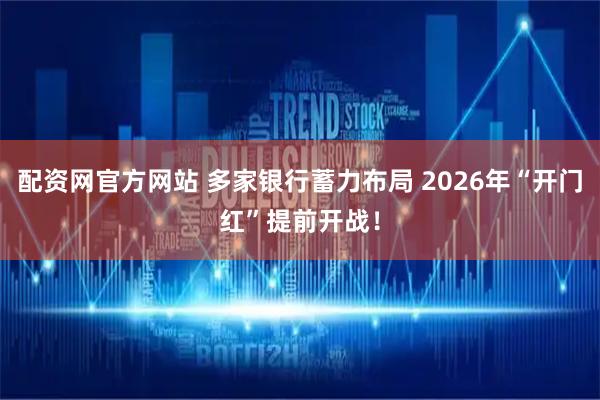 配资网官方网站 多家银行蓄力布局 2026年“开门红”提前开战！