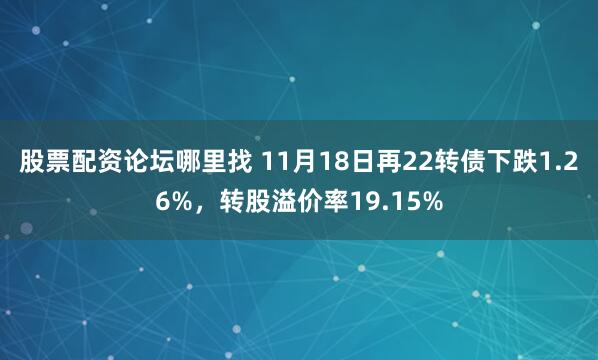 股票配资论坛哪里找 11月18日再22转债下跌1.26%，转股溢价率19.15%