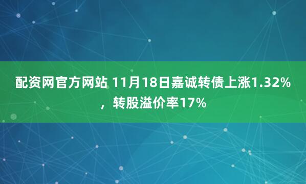 配资网官方网站 11月18日嘉诚转债上涨1.32%，转股溢价率17%
