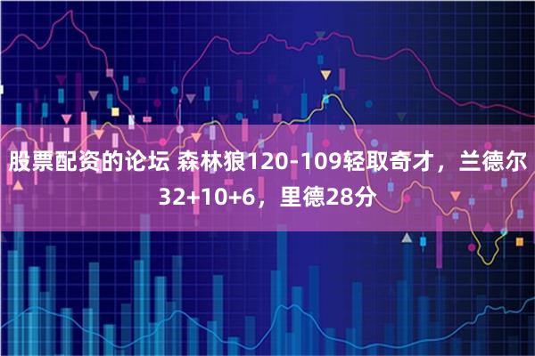 股票配资的论坛 森林狼120-109轻取奇才，兰德尔32+10+6，里德28分