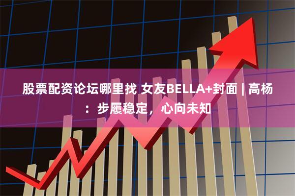 股票配资论坛哪里找 女友BELLA+封面 | 高杨：步履稳定，心向未知