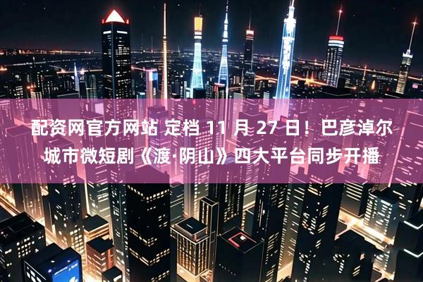 配资网官方网站 定档 11 月 27 日！巴彦淖尔城市微短剧《渡·阴山》四大平台同步开播
