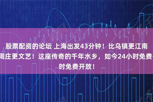 股票配资的论坛 上海出发43分钟！比乌镇更江南，比周庄更文艺！这座传奇的千年水乡，如今24小时免费开放！
