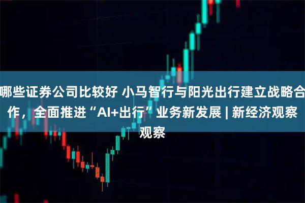 哪些证券公司比较好 小马智行与阳光出行建立战略合作，全面推进“AI+出行”业务新发展 | 新经济观察