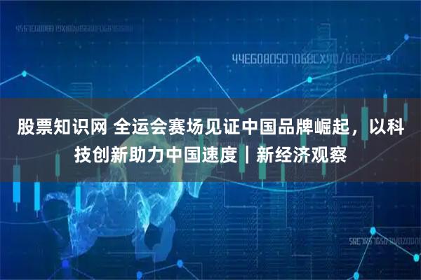 股票知识网 全运会赛场见证中国品牌崛起，以科技创新助力中国速度｜新经济观察