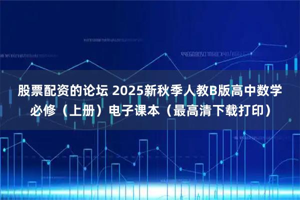股票配资的论坛 2025新秋季人教B版高中数学必修（上册）电子课本（最高清下载打印）