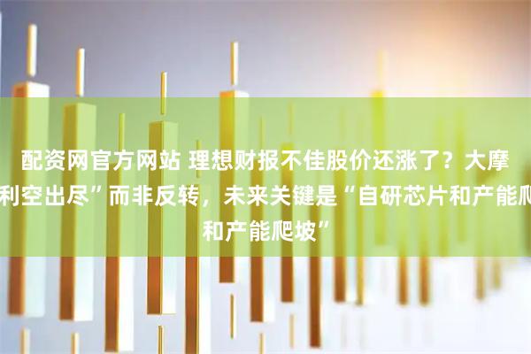 配资网官方网站 理想财报不佳股价还涨了？大摩：“利空出尽”而非反转，未来关键是“自研芯片和产能爬坡”