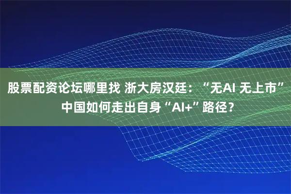 股票配资论坛哪里找 浙大房汉廷：“无AI 无上市” 中国如何走出自身“AI+”路径？
