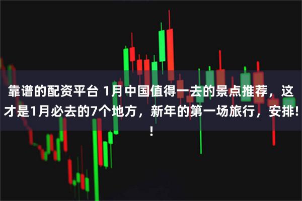 靠谱的配资平台 1月中国值得一去的景点推荐，这才是1月必去的7个地方，新年的第一场旅行，安排!