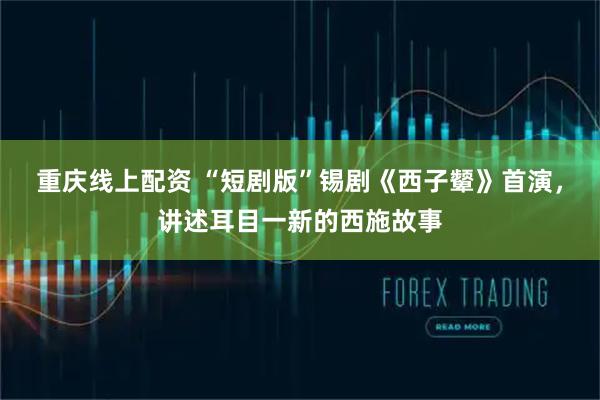 重庆线上配资 “短剧版”锡剧《西子颦》首演，讲述耳目一新的西施故事