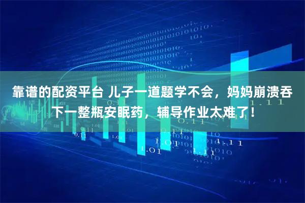 靠谱的配资平台 儿子一道题学不会，妈妈崩溃吞下一整瓶安眠药，辅导作业太难了！