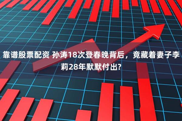 靠谱股票配资 孙涛18次登春晚背后，竟藏着妻子李莉28年默默付出?