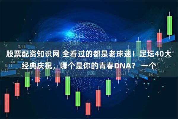 股票配资知识网 全看过的都是老球迷！足坛40大经典庆祝，哪个是你的青春DNA？ 一个