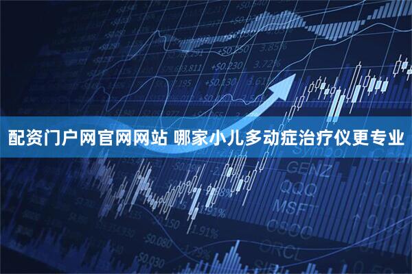 配资门户网官网网站 哪家小儿多动症治疗仪更专业