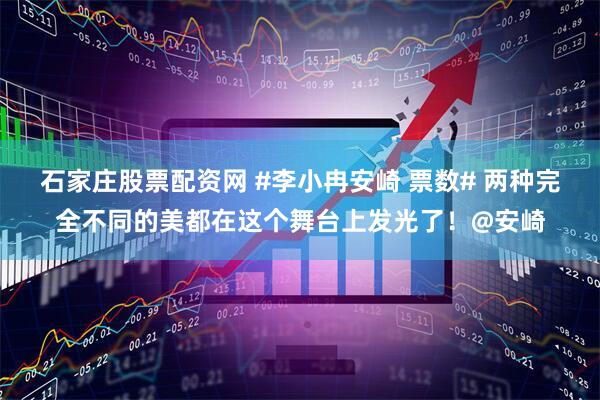石家庄股票配资网 #李小冉安崎 票数# 两种完全不同的美都在这个舞台上发光了！@安崎