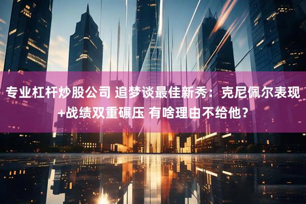 专业杠杆炒股公司 追梦谈最佳新秀：克尼佩尔表现+战绩双重碾压 有啥理由不给他？