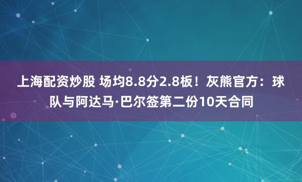 上海配资炒股 场均8.8分2.8板！灰熊官方：球队与阿达马·巴尔签第二份10天合同