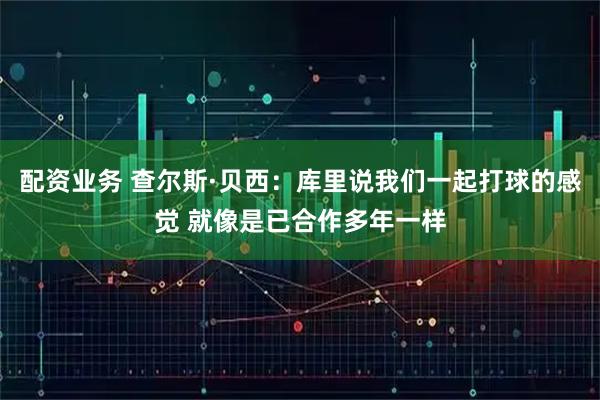 配资业务 查尔斯·贝西：库里说我们一起打球的感觉 就像是已合作多年一样