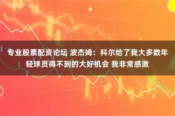 专业股票配资论坛 波杰姆：科尔给了我大多数年轻球员得不到的大好机会 我非常感激
