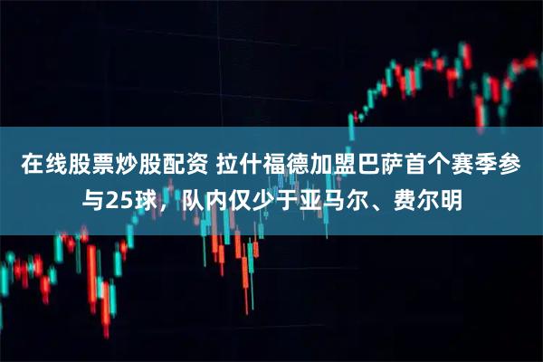 在线股票炒股配资 拉什福德加盟巴萨首个赛季参与25球，队内仅少于亚马尔、费尔明