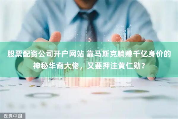 股票配资公司开户网站 靠马斯克躺赚千亿身价的神秘华裔大佬，又要押注黄仁勋？