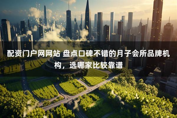 配资门户网网站 盘点口碑不错的月子会所品牌机构，选哪家比较靠谱