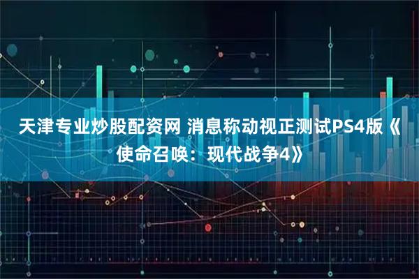 天津专业炒股配资网 消息称动视正测试PS4版《使命召唤：现代战争4》