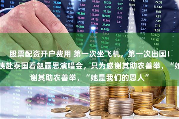 股票配资开户费用 第一次坐飞机，第一次出国！四川6位农村阿姨赴泰国看赵露思演唱会，只为感谢其助农善举，“她是我们的恩人”