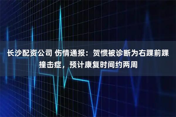 长沙配资公司 伤情通报：贺惯被诊断为右踝前踝撞击症，预计康复时间约两周
